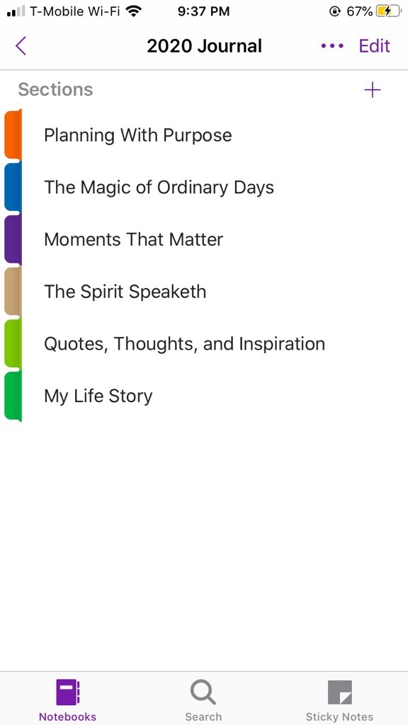 .11 T-Mobile Wi-Fi 
Sections 
9:37 PM 
2020 Journal 
@ 67% 
• Edit 
Planning With Purpose 
The Magic of Ordinary Days 
Moments That Matter 
The Spirit Speaketh 
Quotes, Thoughts, and Inspiration 
My Life Story 
Notebooks 
Search 
Sticky Notes 